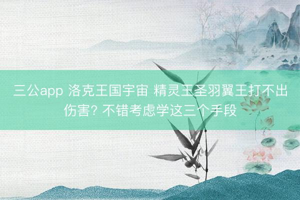 三公app 洛克王国宇宙 精灵王圣羽翼王打不出伤害? 不错考虑学这三个手段