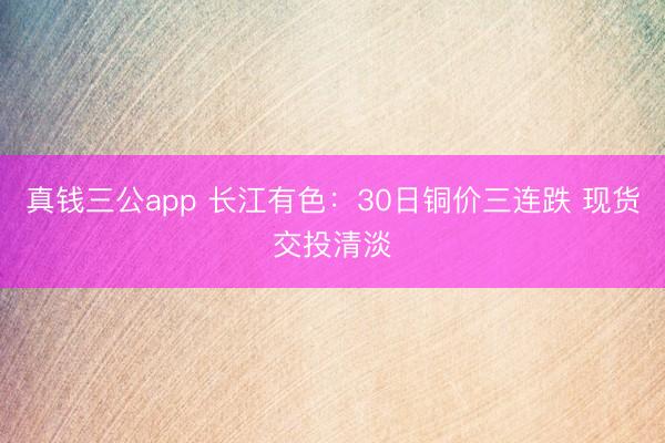 真钱三公app 长江有色：30日铜价三连跌 现货交投清淡