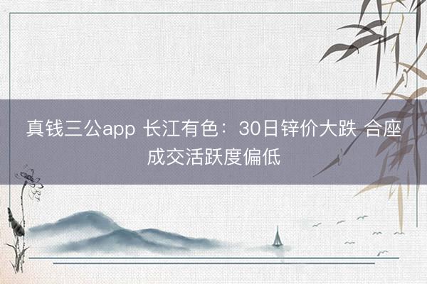 真钱三公app 长江有色：30日锌价大跌 合座成交活跃度偏低