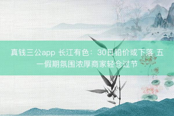 真钱三公app 长江有色：30日铅价或下落 五一假期氛围浓厚商家轻仓过节