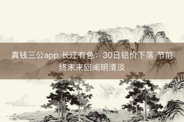 真钱三公app 长江有色：30日铝价下落 节前终末来回阐明清淡