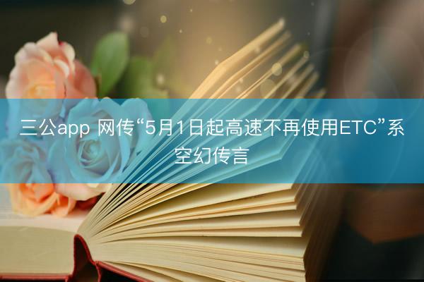 三公app 网传“5月1日起高速不再使用ETC”系空幻传言