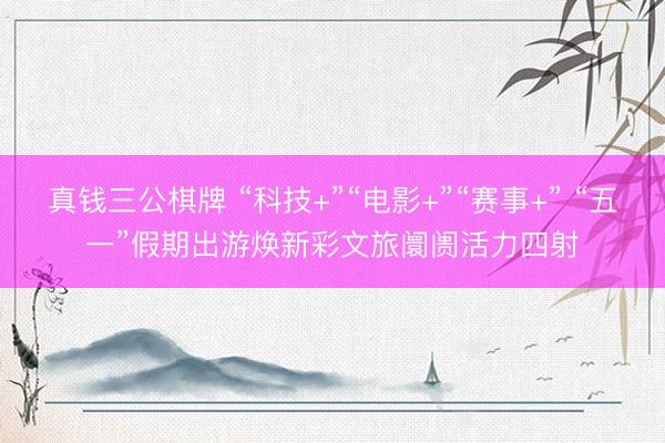 真钱三公棋牌 “科技+”“电影+”“赛事+” “五一”假期出游焕新彩文旅阛阓活力四射