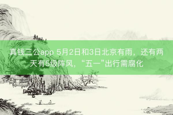 真钱三公app 5月2日和3日北京有雨，还有两天有5级阵风，“五一”出行需腐化