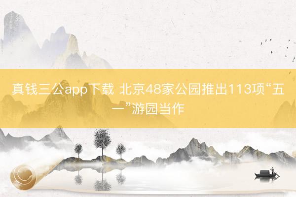 真钱三公app下载 北京48家公园推出113项“五一”游园当作