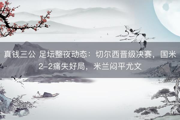 真钱三公 足坛整夜动态：切尔西晋级决赛，国米2-2痛失好局，米兰闷平尤文
