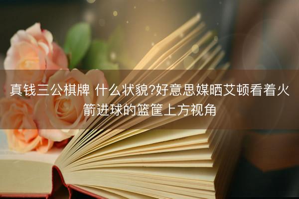 真钱三公棋牌 什么状貌?好意思媒晒艾顿看着火箭进球的篮筐上方视角