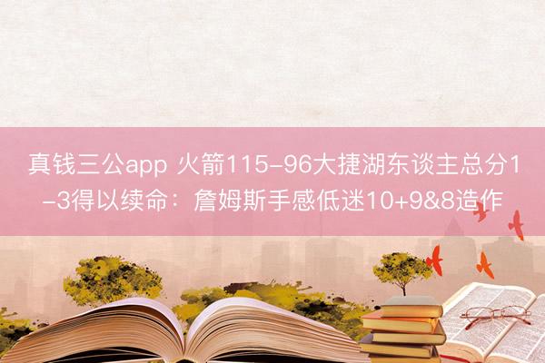 真钱三公app 火箭115-96大捷湖东谈主总分1-3得以续命：詹姆斯手感低迷10+9&8造作