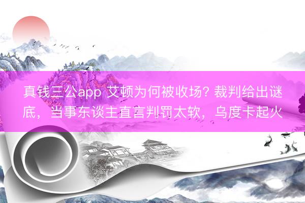 真钱三公app 艾顿为何被收场? 裁判给出谜底，当事东谈主直言判罚太软，乌度卡起火