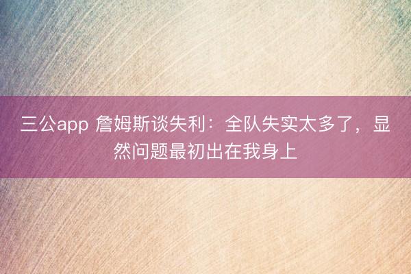 三公app 詹姆斯谈失利：全队失实太多了，显然问题最初出在我身上