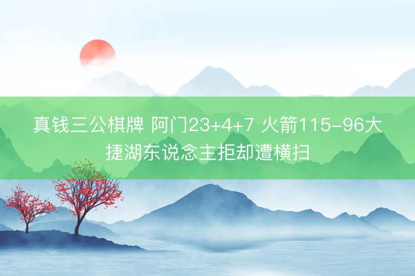 真钱三公棋牌 阿门23+4+7 火箭115-96大捷湖东说念主拒却遭横扫