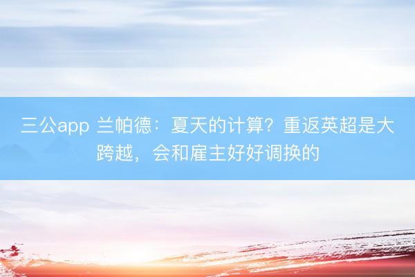 三公app 兰帕德：夏天的计算？重返英超是大跨越，会和雇主好好调换的