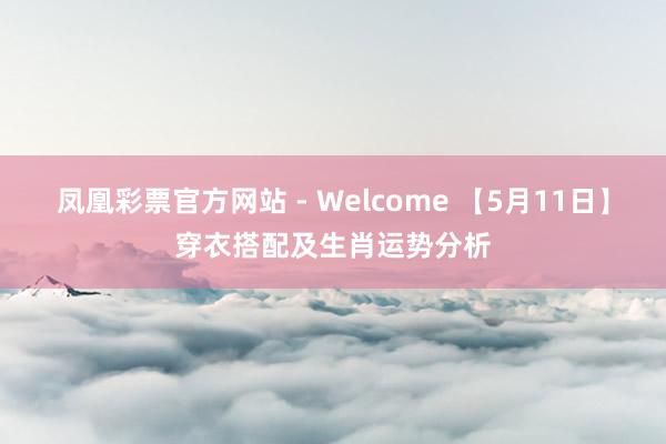 凤凰彩票官方网站 - Welcome 【5月11日】穿衣搭配及生肖运势分析