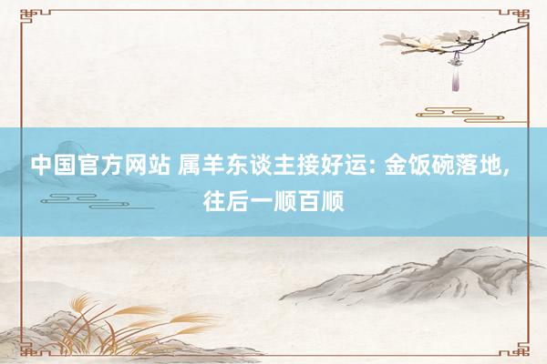 中国官方网站 属羊东谈主接好运: 金饭碗落地， 往后一顺百顺