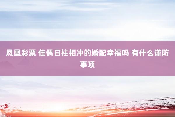 凤凰彩票 佳偶日柱相冲的婚配幸福吗 有什么谨防事项
