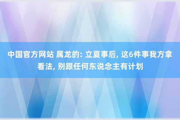 中国官方网站 属龙的: 立夏事后， 这6件事我方拿看法， 别跟任何东说念主有计划