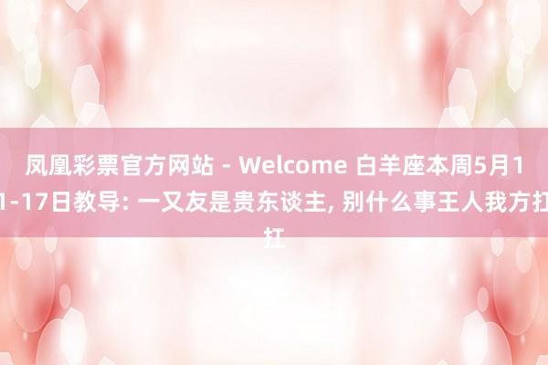 凤凰彩票官方网站 - Welcome 白羊座本周5月11-17日教导: 一又友是贵东谈主， 别什么事王人我方扛