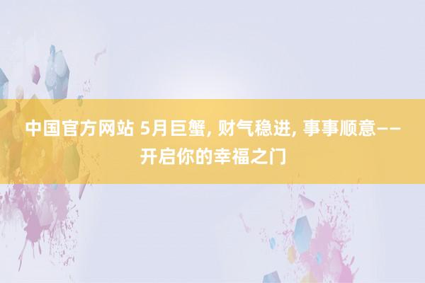 中国官方网站 5月巨蟹， 财气稳进， 事事顺意——开启你的幸福之门