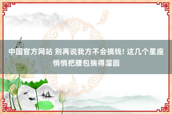 中国官方网站 别再说我方不会搞钱! 这几个星座悄悄把腰包揣得溜圆