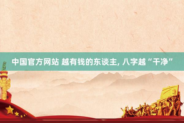中国官方网站 越有钱的东谈主， 八字越“干净”