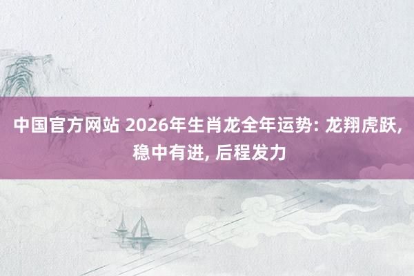 中国官方网站 2026年生肖龙全年运势: 龙翔虎跃， 稳中有进， 后程发力