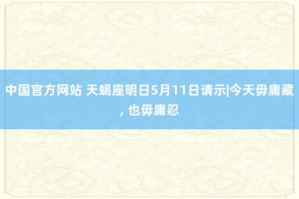 中国官方网站 天蝎座明日5月11日请示|今天毋庸藏， 也毋庸忍