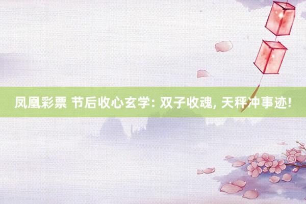 凤凰彩票 节后收心玄学: 双子收魂， 天秤冲事迹!