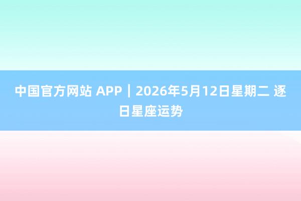 中国官方网站 APP︱2026年5月12日星期二 逐日星座运势