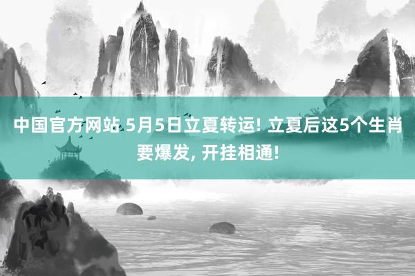 中国官方网站 5月5日立夏转运! 立夏后这5个生肖要爆发， 开挂相通!