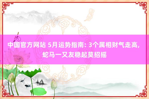 中国官方网站 5月运势指南: 3个属相财气走高， 蛇马一又友稳起莫招摇