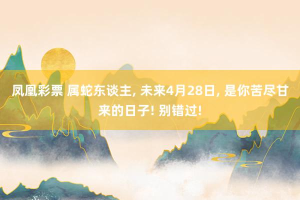 凤凰彩票 属蛇东谈主， 未来4月28日， 是你苦尽甘来的日子! 别错过!