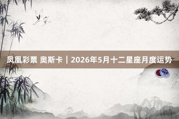 凤凰彩票 奥斯卡︱2026年5月十二星座月度运势