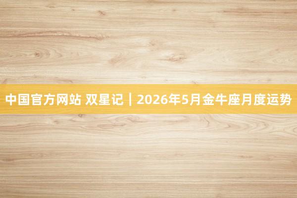 中国官方网站 双星记︱2026年5月金牛座月度运势