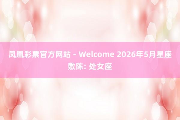凤凰彩票官方网站 - Welcome 2026年5月星座敷陈: 处女座