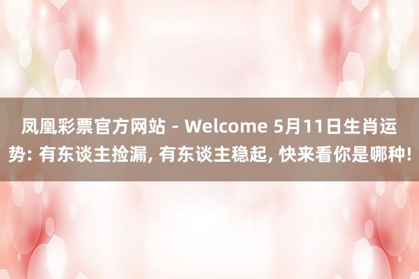 凤凰彩票官方网站 - Welcome 5月11日生肖运势: 有东谈主捡漏， 有东谈主稳起， 快来看你是哪种!