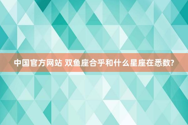 中国官方网站 双鱼座合乎和什么星座在悉数?