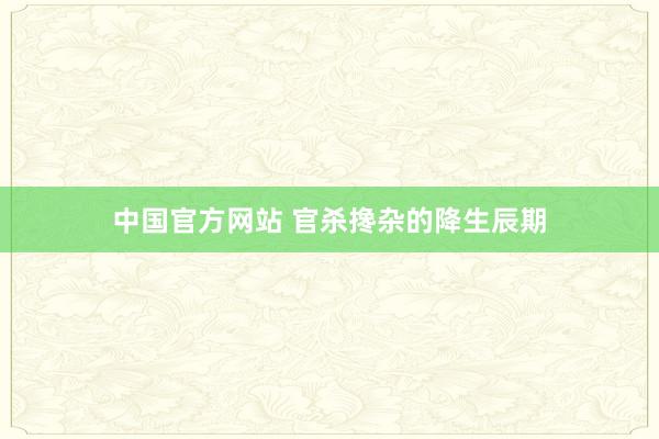 中国官方网站 官杀搀杂的降生辰期