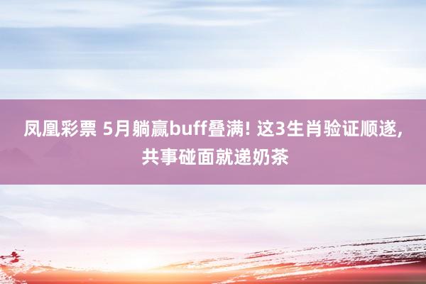 凤凰彩票 5月躺赢buff叠满! 这3生肖验证顺遂， 共事碰面就递奶茶