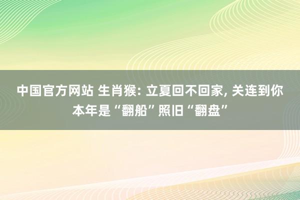 中国官方网站 生肖猴: 立夏回不回家， 关连到你本年是“翻船”照旧“翻盘”