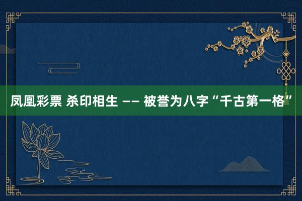 凤凰彩票 杀印相生 —— 被誉为八字“千古第一格”