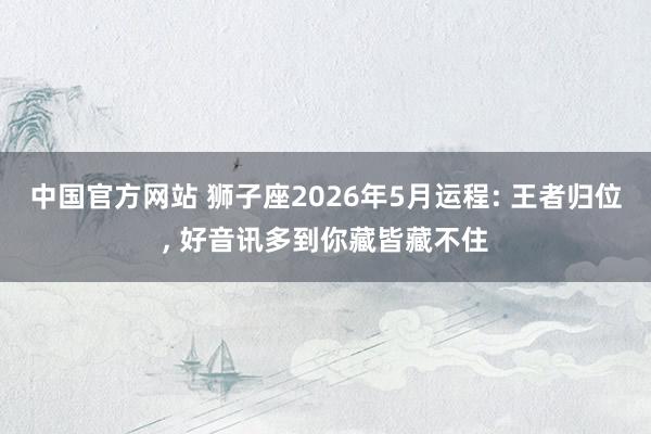 中国官方网站 狮子座2026年5月运程: 王者归位， 好音讯多到你藏皆藏不住