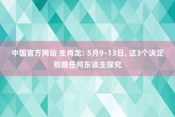 中国官方网站 生肖龙: 5月9-13日， 这3个决定别跟任何东谈主探究