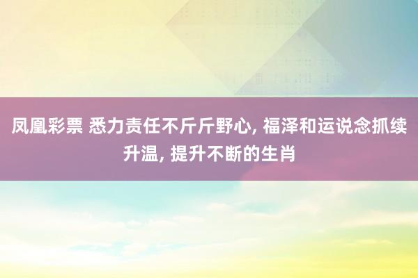 凤凰彩票 悉力责任不斤斤野心， 福泽和运说念抓续升温， 提升不断的生肖