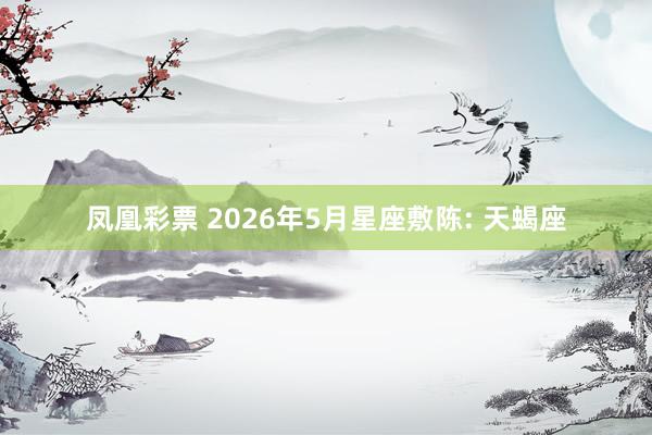 凤凰彩票 2026年5月星座敷陈: 天蝎座