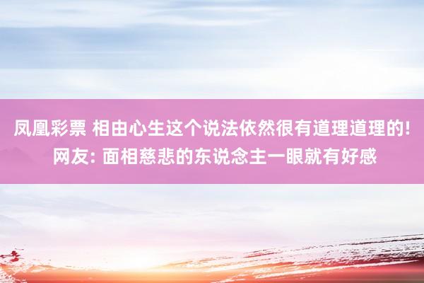 凤凰彩票 相由心生这个说法依然很有道理道理的! 网友: 面相慈悲的东说念主一眼就有好感