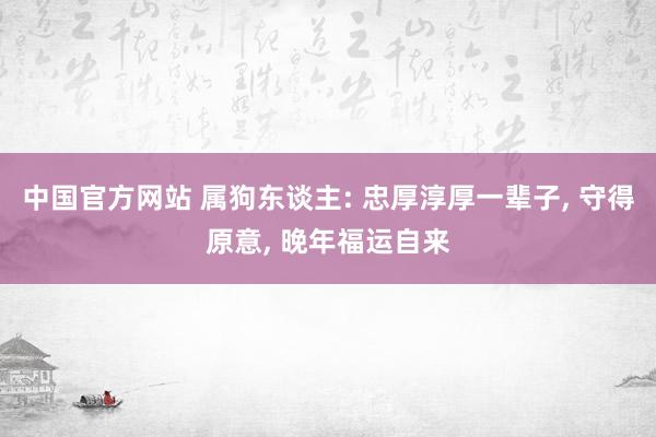 中国官方网站 属狗东谈主: 忠厚淳厚一辈子， 守得原意， 晚年福运自来