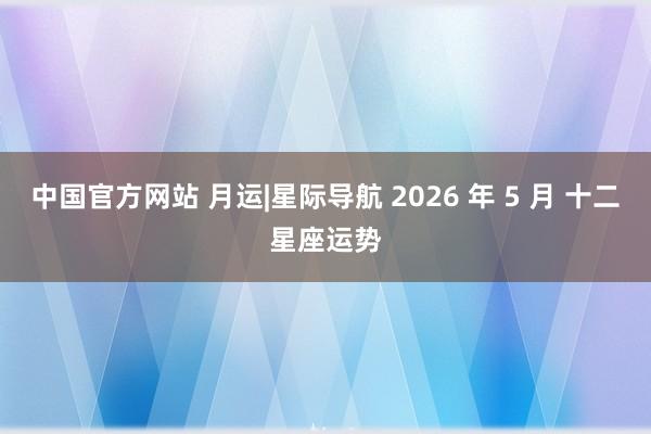 中国官方网站 月运|星际导航 2026 年 5 月 十二星座运势