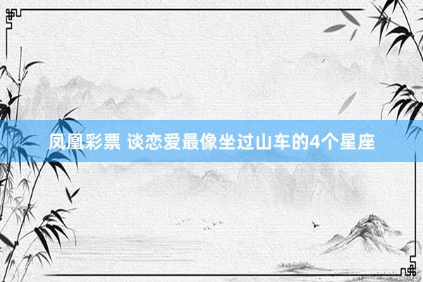 凤凰彩票 谈恋爱最像坐过山车的4个星座