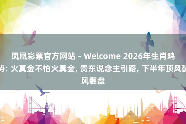 凤凰彩票官方网站 - Welcome 2026年生肖鸡运势: 火真金不怕火真金， 贵东说念主引路， 下半年顶风翻盘