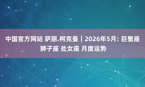 中国官方网站 萨丽.柯克曼︱2026年5月: 巨蟹座 狮子座 处女座 月度运势
